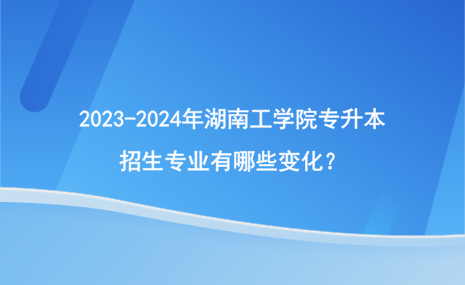 2023-2024年湖南工學(xué)院專升本招生專業(yè)有哪些變化？.png