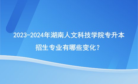 2023-2024年湖南人文科技學(xué)院專升本招生專業(yè)有哪些變化？.png