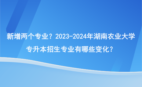 新增兩個(gè)專(zhuān)業(yè)？2023-2024年湖南農(nóng)業(yè)大學(xué)專(zhuān)升本招生專(zhuān)業(yè)有哪些變化？.png