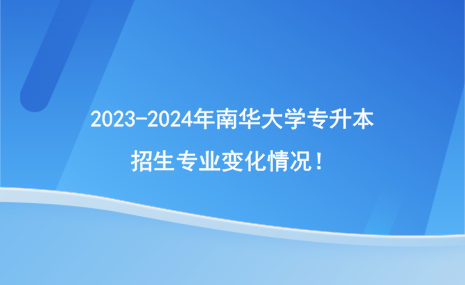 2023-2024年南華大學專升本招生專業(yè)變化情況！.png