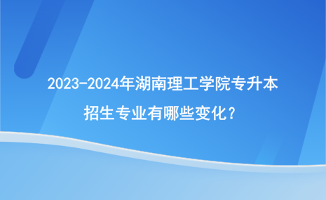 2023-2024年湖南理工學(xué)院專升本招生專業(yè)有哪些變化？.png