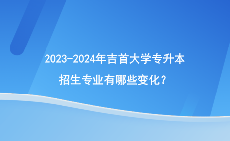 2023-2024年吉首大學(xué)專升本招生專業(yè)有哪些變化？.png