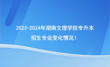 2023-2024年湖南文理學(xué)院專升本招生專業(yè)變化情況！.png