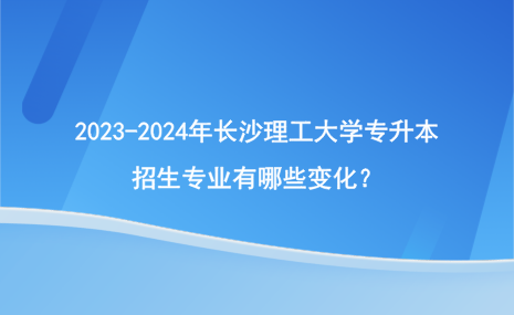 2023-2024年長(zhǎng)沙理工大學(xué)專升本招生專業(yè)變化情況！.png