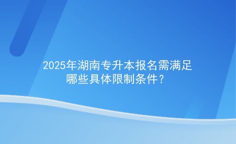 2025年湖南專升本報(bào)名需要滿足哪些具體限制條件.jpg