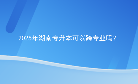 2025年湖南專升本可以跨專業(yè)嗎？.png