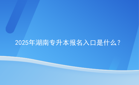 2025年湖南專升本報(bào)名入口是什么？.png