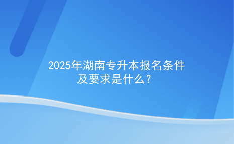 2025年湖南專升本報名條件及要求是什么.png