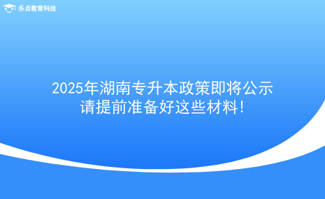 2025年湖南專升本政策即將公示，請?zhí)崆皽?zhǔn)備好這些材料!.png