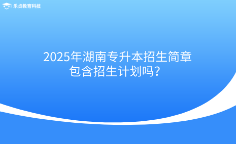 2025年湖南專升本招生簡章包含招生計劃嗎？.png