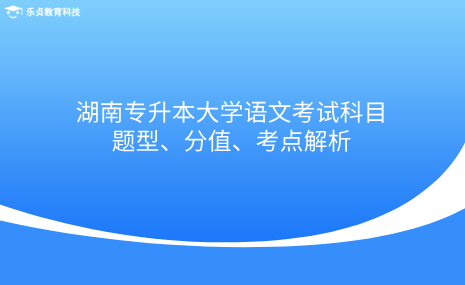 湖南專升本大學(xué)語文考試科目題型、分值、考點(diǎn)解析.png