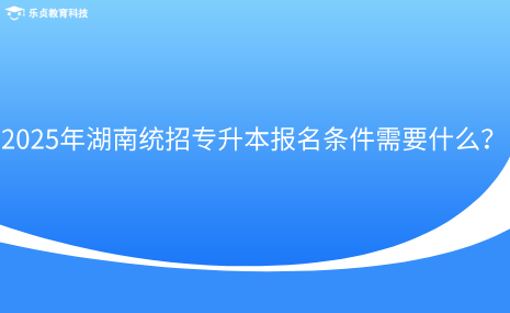 2025年湖南統(tǒng)招專(zhuān)升本報(bào)名條件需要什么？.png