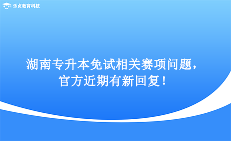 湖南專升本免試相關(guān)賽項(xiàng)問題，官方近期有新回復(fù)！.png