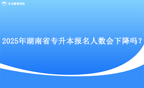 2025年湖南省專升本報(bào)名人數(shù)會(huì)下降嗎？.png