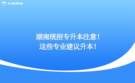 湖南統(tǒng)招專升本注意，這些專業(yè)建議升本！.png