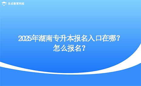 2025年湖南專升本報名入口在哪？怎么報名？.png