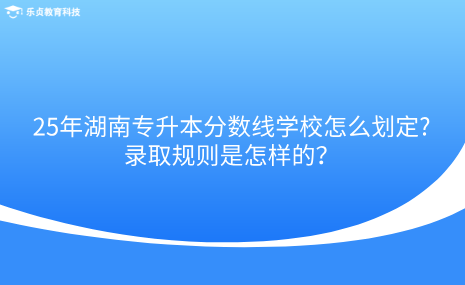 25年湖南專升本分數(shù)線學校怎么劃定，錄取規(guī)則是怎樣的.png