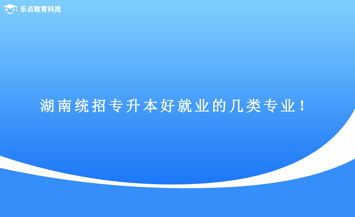 湖南統(tǒng)招專升本好就業(yè)的幾類專業(yè)！.png