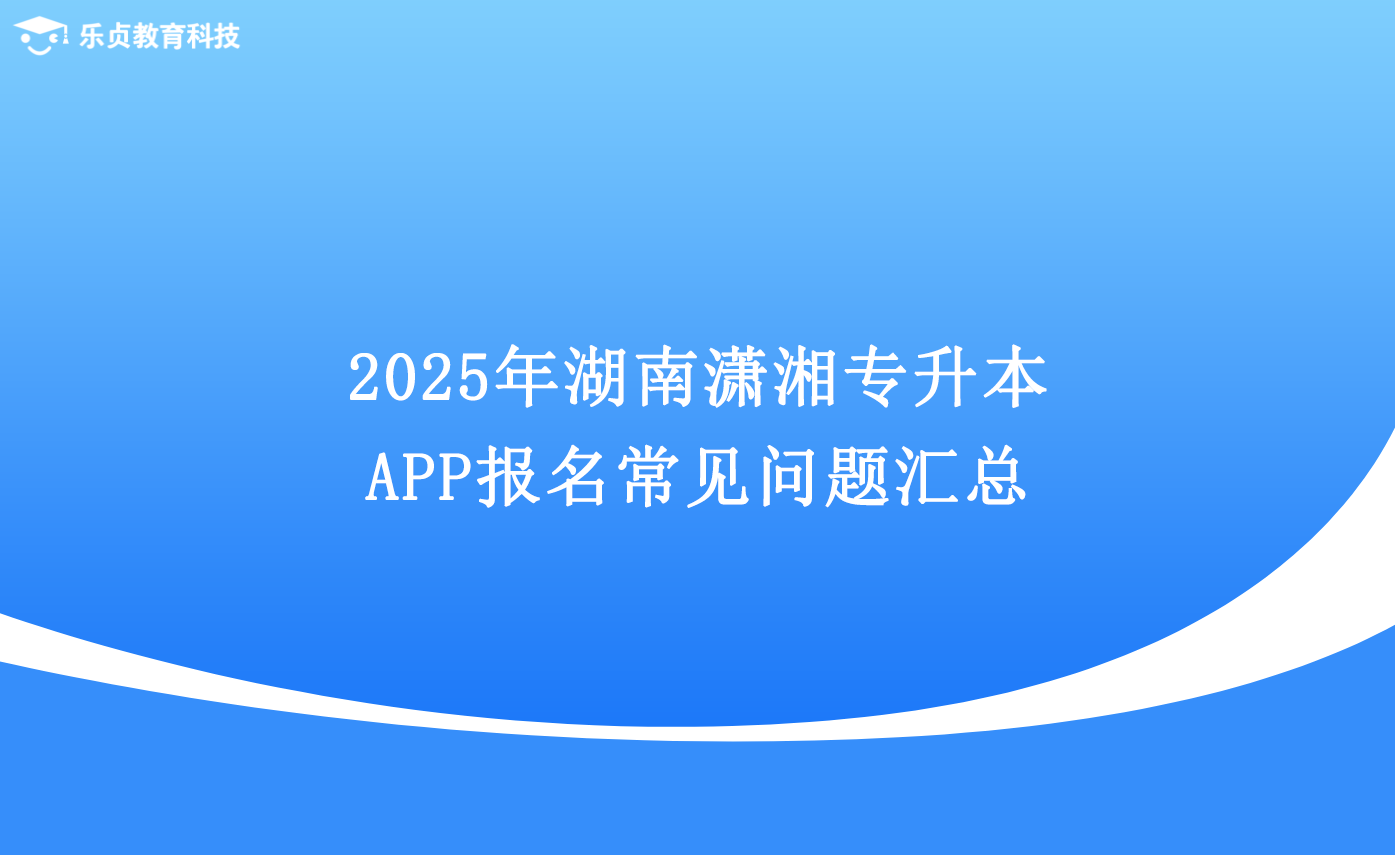 2025年湖南瀟湘專升本App報(bào)名常見(jiàn)問(wèn)題匯總.png