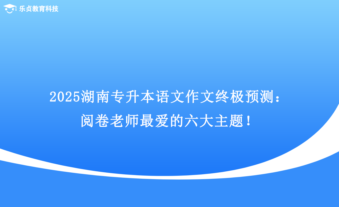 2025湖南專升本語文作文終極預(yù)測：閱卷老師最愛的六大主題！.png