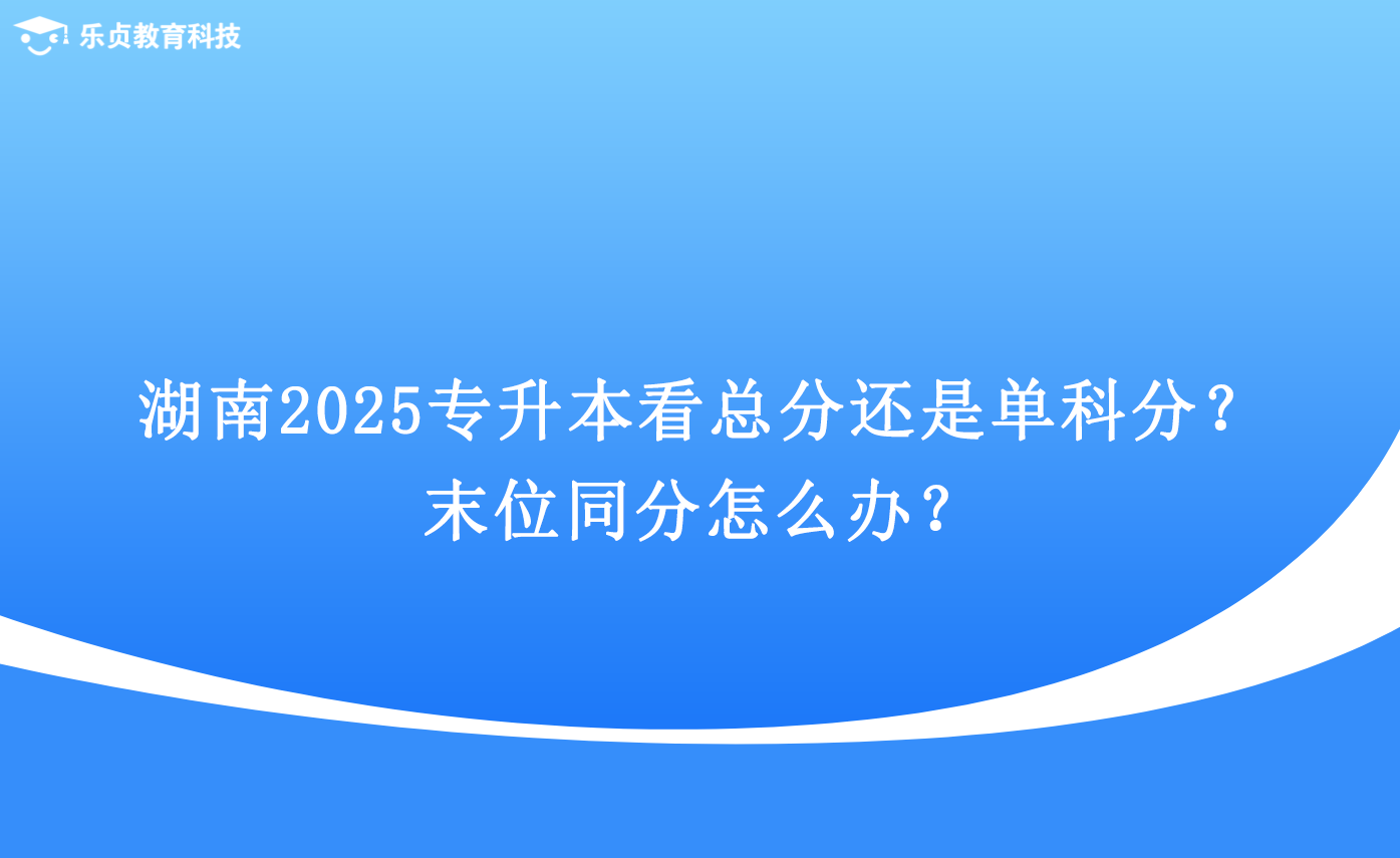 湖南2025專升本看總分還是單科分？末位同分怎么辦？.png
