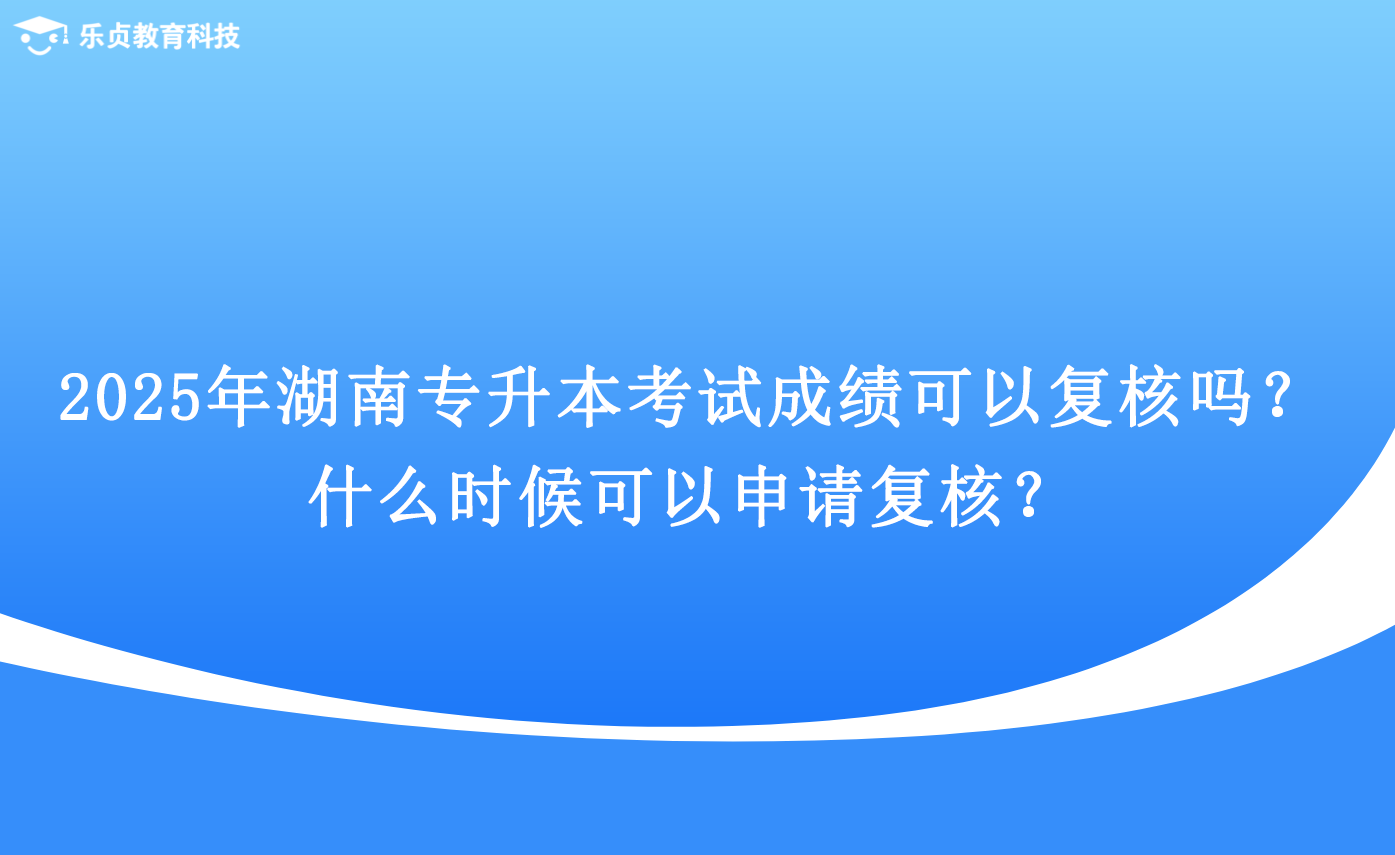 2025年湖南專升本考試成績可以復核嗎？什么時候可以申請復核？.png