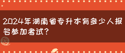 2024年湖南省專升本有多少人報(bào)名參加考試？(圖1)