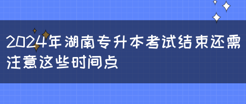 2024年湖南專升本考試結束還需注意這些時間點(圖1)