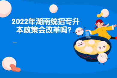 2022年湖南統(tǒng)招專升本政策會(huì)改革嗎？