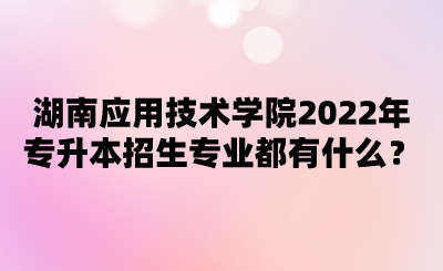 湖南應(yīng)用技術(shù)學(xué)院2022年專(zhuān)升本招生專(zhuān)業(yè)都有什么？.png