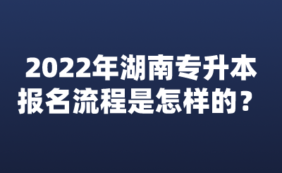 2022年湖南專升本報(bào)名流程是怎樣的？.png