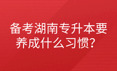 備考湖南專升本要養(yǎng)成什么習(xí)慣？.png