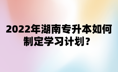 2022年湖南專升本如何制定學(xué)習(xí)計(jì)劃？.png