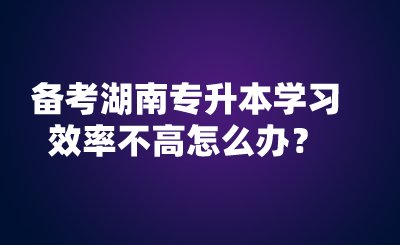 備考湖南專升本學(xué)習(xí)效率不高怎么辦？.png