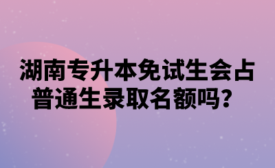 湖南專升本免試生會(huì)占普通生錄取名額嗎？.png