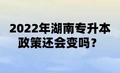 2022年湖南專升本政策還會(huì)變嗎？ (1).png