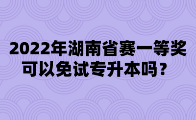2022年湖南省賽一等獎(jiǎng)可以免試專升本嗎？.png
