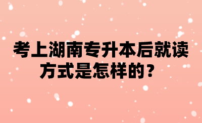 考上湖南專升本后就讀方式是怎樣的？.png
