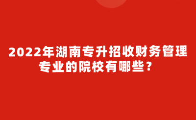 2022年湖南專升招收財(cái)務(wù)管理專業(yè)的院校有哪些？.png