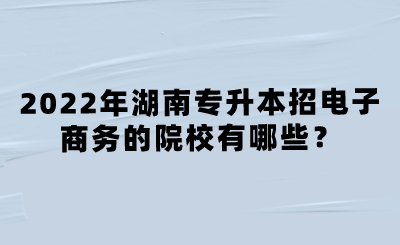 2022年湖南專升本招電子商務的院校有哪些？.png