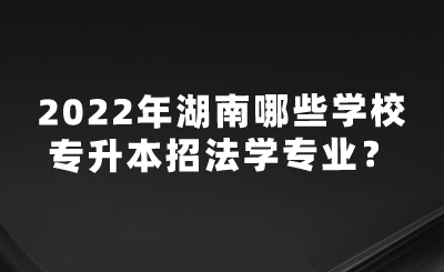 2022年湖南哪些學(xué)校專升本招法學(xué)專業(yè)？.png