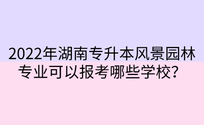 2022年湖南專升本風(fēng)景園林專業(yè)可以報考哪些學(xué)校？.png