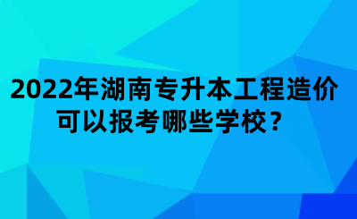 2022年湖南專升本工程造價可以報考哪些學(xué)校？.png
