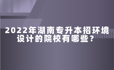 2022年湖南專升本招環(huán)境設計的院校有哪些？.png
