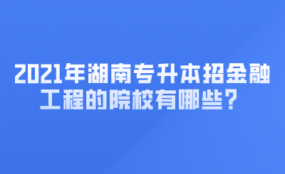 2021年湖南專升本招金融工程的院校有哪些？ (1).png