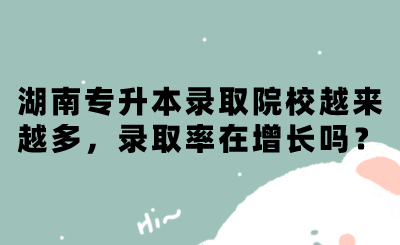湖南專升本錄取院校越來越多，錄取率在增長嗎？.png
