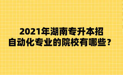 2021年湖南專升本招自動(dòng)化專業(yè)的院校有哪些？.png