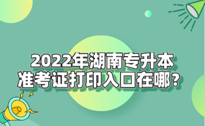 2022年湖南專升本準(zhǔn)考證打印入口在哪？.png