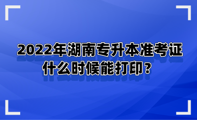 2022年湖南專升本準(zhǔn)考證什么時(shí)候能打??？.png