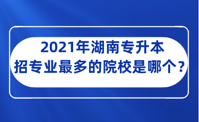 2021年湖南專升本招專業(yè)最多的院校是哪個？.png